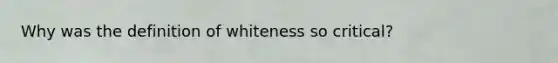 Why was the definition of whiteness so critical?