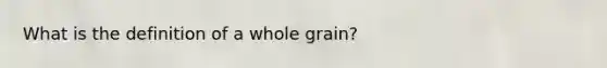 What is the definition of a whole grain?