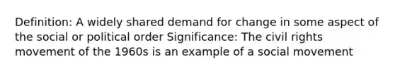 Definition: A widely shared demand for change in some aspect of the social or political order Significance: The civil rights movement of the 1960s is an example of a social movement