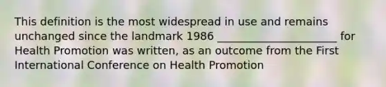 This definition is the most widespread in use and remains unchanged since the landmark 1986 ______________________ for Health Promotion was written, as an outcome from the First International Conference on Health Promotion