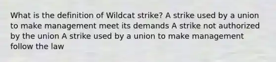 What is the definition of Wildcat strike? A strike used by a union to make management meet its demands A strike not authorized by the union A strike used by a union to make management follow the law