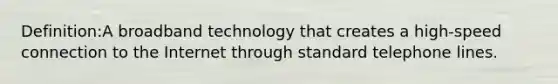 Definition:A broadband technology that creates a high-speed connection to the Internet through standard telephone lines.