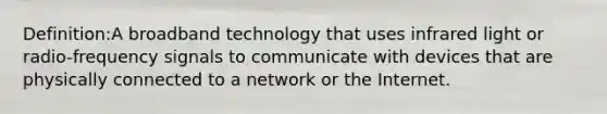 Definition:A broadband technology that uses infrared light or radio-frequency signals to communicate with devices that are physically connected to a network or the Internet.