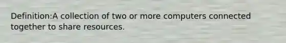 Definition:A collection of two or more computers connected together to share resources.