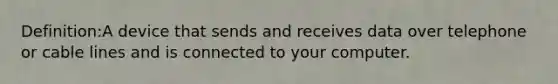 Definition:A device that sends and receives data over telephone or cable lines and is connected to your computer.