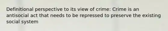 Definitional perspective to its view of crime: Crime is an antisocial act that needs to be repressed to preserve the existing social system