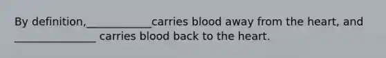 By definition,____________carries blood away from the heart, and _______________ carries blood back to the heart.