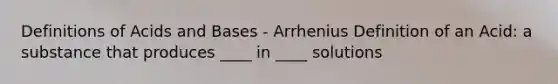 Definitions of <a href='https://www.questionai.com/knowledge/kvCSAshSAf-acids-and-bases' class='anchor-knowledge'>acids and bases</a> - Arrhenius Definition of an Acid: a substance that produces ____ in ____ solutions