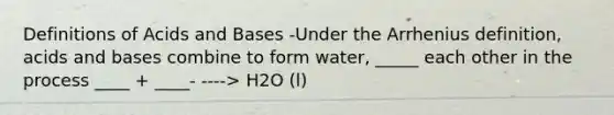 Definitions of Acids and Bases -Under the Arrhenius definition, acids and bases combine to form water, _____ each other in the process ____ + ____- ----> H2O (l)