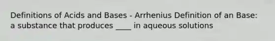 Definitions of <a href='https://www.questionai.com/knowledge/kvCSAshSAf-acids-and-bases' class='anchor-knowledge'>acids and bases</a> - Arrhenius Definition of an Base: a substance that produces ____ in aqueous solutions