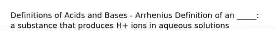 Definitions of Acids and Bases - Arrhenius Definition of an _____: a substance that produces H+ ions in aqueous solutions