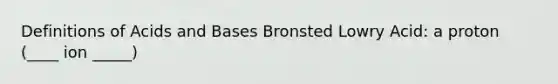 Definitions of Acids and Bases Bronsted Lowry Acid: a proton (____ ion _____)