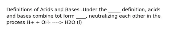 Definitions of Acids and Bases -Under the _____ definition, acids and bases combine tot form ____, neutralizing each other in the process H+ + OH- ----> H2O (l)