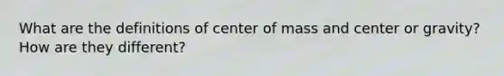 What are the definitions of center of mass and center or gravity? How are they different?