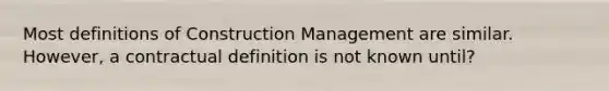 Most definitions of Construction Management are similar. However, a contractual definition is not known until?