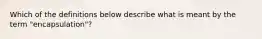 Which of the definitions below describe what is meant by the term "encapsulation"?