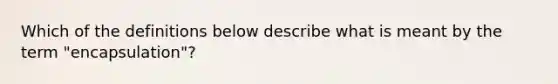 Which of the definitions below describe what is meant by the term "encapsulation"?