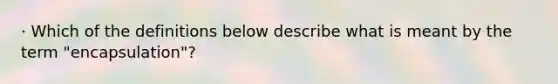 · Which of the definitions below describe what is meant by the term "encapsulation"?