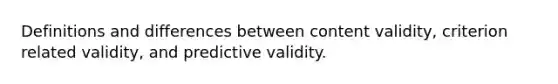 Definitions and differences between content validity, criterion related validity, and predictive validity.