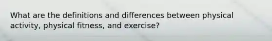 What are the definitions and differences between physical activity, physical fitness, and exercise?