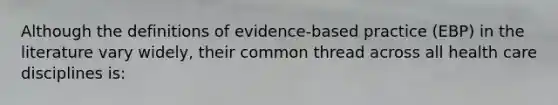 Although the definitions of evidence-based practice (EBP) in the literature vary widely, their common thread across all health care disciplines is: