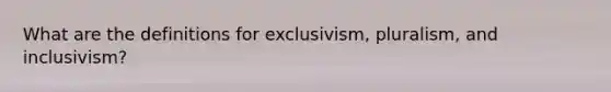 What are the definitions for exclusivism, pluralism, and inclusivism?