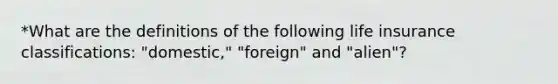 *What are the definitions of the following life insurance classifications: "domestic," "foreign" and "alien"?