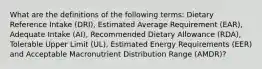 What are the definitions of the following terms: Dietary Reference Intake (DRI), Estimated Average Requirement (EAR), Adequate Intake (AI), Recommended Dietary Allowance (RDA), Tolerable Upper Limit (UL), Estimated Energy Requirements (EER) and Acceptable Macronutrient Distribution Range (AMDR)?