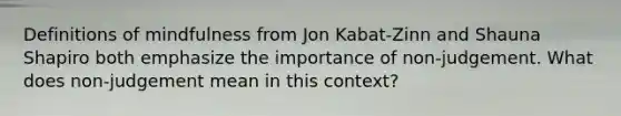 Definitions of mindfulness from Jon Kabat-Zinn and Shauna Shapiro both emphasize the importance of non-judgement. What does non-judgement mean in this context?