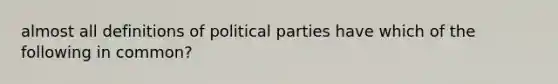 almost all definitions of political parties have which of the following in common?