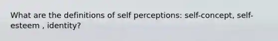 What are the definitions of self perceptions: self-concept, self-esteem , identity?