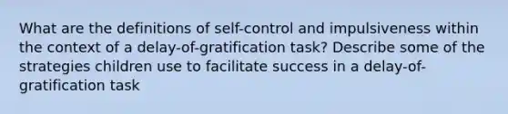 What are the definitions of self-control and impulsiveness within the context of a delay-of-gratification task? Describe some of the strategies children use to facilitate success in a delay-of-gratification task