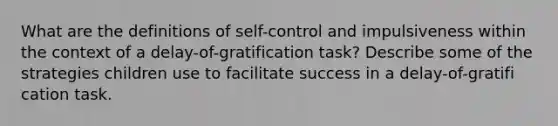 What are the definitions of self-control and impulsiveness within the context of a delay-of-gratification task? Describe some of the strategies children use to facilitate success in a delay-of-gratifi cation task.