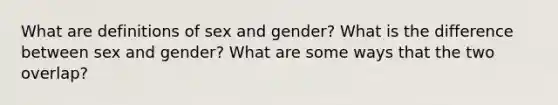 What are definitions of sex and gender? What is the difference between sex and gender? What are some ways that the two overlap?