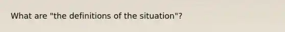 What are "the definitions of the situation"?