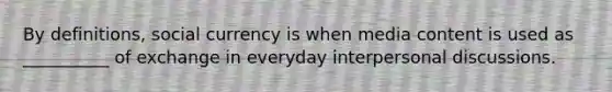 By definitions, social currency is when media content is used as __________ of exchange in everyday interpersonal discussions.