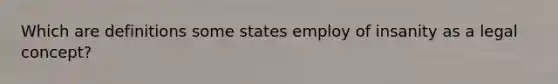 Which are definitions some states employ of insanity as a legal concept?