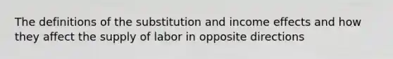 The definitions of the substitution and income effects and how they affect the supply of labor in opposite directions