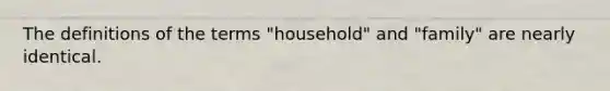 The definitions of the terms "household" and "family" are nearly identical.