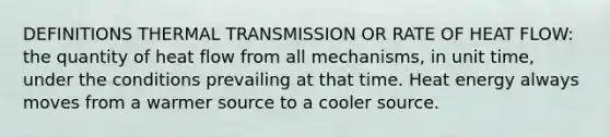 DEFINITIONS THERMAL TRANSMISSION OR RATE OF HEAT FLOW: the quantity of heat flow from all mechanisms, in unit time, under the conditions prevailing at that time. Heat energy always moves from a warmer source to a cooler source.