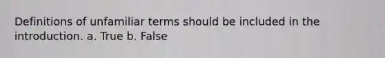 Definitions of unfamiliar terms should be included in the introduction. a. True b. False