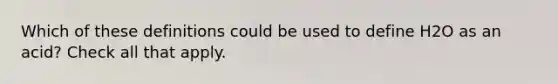 Which of these definitions could be used to define H2O as an acid? Check all that apply.