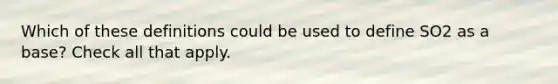 Which of these definitions could be used to define SO2 as a base? Check all that apply.