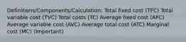 Definitions/Components/Calculation: Total fixed cost (TFC) Total variable cost (TVC) Total costs (TC) Average fixed cost (AFC) Average variable cost (AVC) Average total cost (ATC) Marginal cost (MC) (Important)