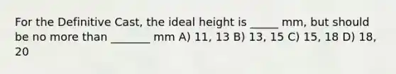 For the Definitive Cast, the ideal height is _____ mm, but should be no more than _______ mm A) 11, 13 B) 13, 15 C) 15, 18 D) 18, 20