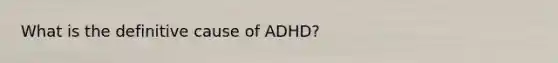 What is the definitive cause of ADHD?