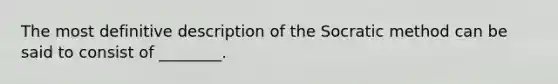 The most definitive description of the Socratic method can be said to consist of ________.