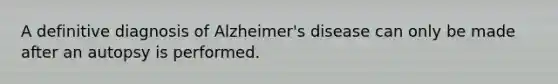 A definitive diagnosis of Alzheimer's disease can only be made after an autopsy is performed.