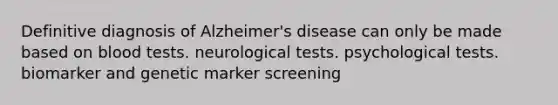 Definitive diagnosis of Alzheimer's disease can only be made based on blood tests. neurological tests. psychological tests. biomarker and genetic marker screening