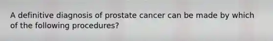 A definitive diagnosis of prostate cancer can be made by which of the following procedures?